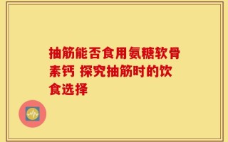 抽筋能否食用氨糖软骨素钙 探究抽筋时的饮食选择