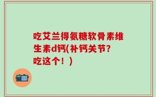 吃艾兰得氨糖软骨素维生素d钙(补钙关节？吃这个！)