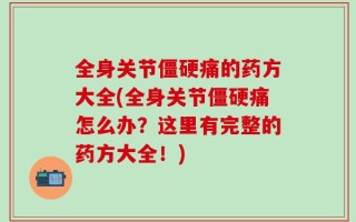 全身关节僵硬痛的药方大全(全身关节僵硬痛怎么办？这里有完整的药方大全！)