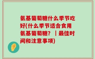 氨基葡萄糖什么季节吃好(什么季节适合食用氨基葡萄糖？｜最佳时间和注意事项)