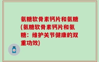 氨糖软骨素钙片和氨糖(氨糖软骨素钙片和氨糖：维护关节健康的双重功效)