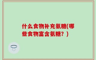 什么食物补充氨糖(哪些食物富含氨糖？)