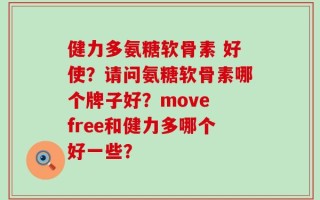 健力多氨糖软骨素 好使？请问氨糖软骨素哪个牌子好？move free和健力多哪个好一些？