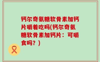 钙尔奇氨糖软骨素加钙片嚼着吃吗(钙尔奇氨糖软骨素加钙片：可嚼食吗？)