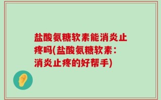 盐酸氨糖软素能消炎止疼吗(盐酸氨糖软素：消炎止疼的好帮手)