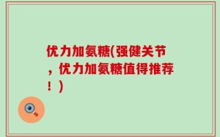 优力加氨糖(强健关节，优力加氨糖值得推荐！)