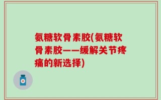 氨糖软骨素胶(氨糖软骨素胶——缓解关节疼痛的新选择)