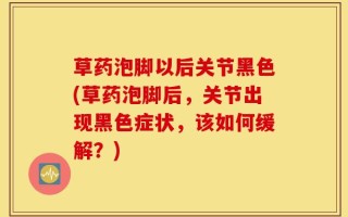 草药泡脚以后关节黑色(草药泡脚后，关节出现黑色症状，该如何缓解？)