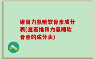 维骨力氨糖软骨素成分表(查看维骨力氨糖软骨素的成分表)
