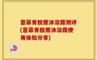 蒽菲骨胶原沐浴露测评(蒽菲骨胶原沐浴露使用体验分享)