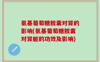 氨基葡萄糖胶囊对肾的影响(氨基葡萄糖胶囊对肾脏的功效及影响)