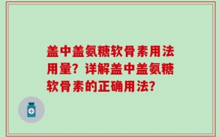 盖中盖氨糖软骨素用法用量？详解盖中盖氨糖软骨素的正确用法？