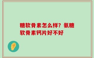 糖软骨素怎么样？氨糖软骨素钙片好不好
