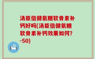 汤臣倍健氨糖软骨素补钙好吗(汤臣倍健氨糖软骨素补钙效果如何？-50)