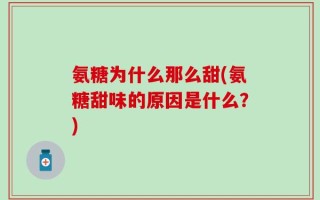 氨糖为什么那么甜(氨糖甜味的原因是什么？)