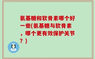 氨基糖和软骨素哪个好一些(氨基糖与软骨素，哪个更有效保护关节？)