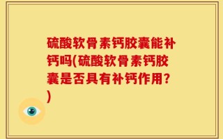 硫酸软骨素钙胶囊能补钙吗(硫酸软骨素钙胶囊是否具有补钙作用？)