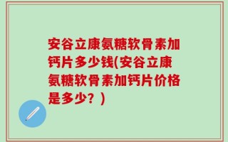 安谷立康氨糖软骨素加钙片多少钱(安谷立康氨糖软骨素加钙片价格是多少？)
