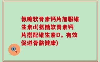 氨糖软骨素钙片加服维生素d(氨糖软骨素钙片搭配维生素D，有效促进骨骼健康)
