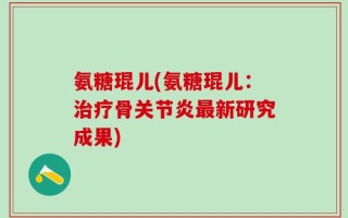 氨糖琨儿(氨糖琨儿：治疗骨关节炎最新研究成果)