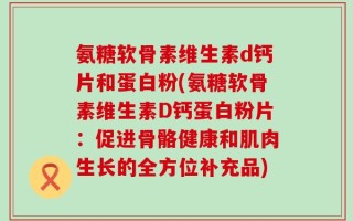 氨糖软骨素维生素d钙片和蛋白粉(氨糖软骨素维生素D钙蛋白粉片：促进骨骼健康和肌肉生长的全方位补充品)
