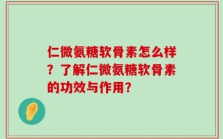 仁微氨糖软骨素怎么样？了解仁微氨糖软骨素的功效与作用？