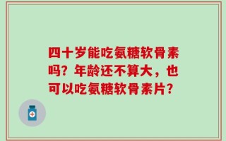 四十岁能吃氨糖软骨素吗？年龄还不算大，也可以吃氨糖软骨素片？