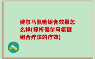 健尔马氨糖组合效果怎么样(探析健尔马氨糖组合疗法的疗效)