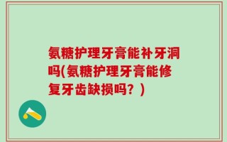 氨糖护理牙膏能补牙洞吗(氨糖护理牙膏能修复牙齿缺损吗？)