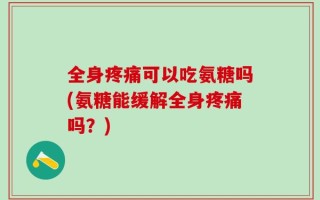 全身疼痛可以吃氨糖吗(氨糖能缓解全身疼痛吗？)