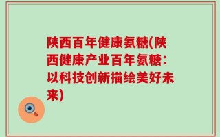 陕西百年健康氨糖(陕西健康产业百年氨糖：以科技创新描绘美好未来)