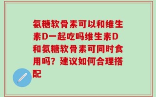 氨糖软骨素可以和维生素D一起吃吗维生素D和氨糖软骨素可同时食用吗？建议如何合理搭配