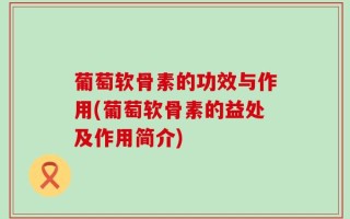 葡萄软骨素的功效与作用(葡萄软骨素的益处及作用简介)