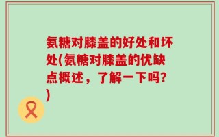 氨糖对膝盖的好处和坏处(氨糖对膝盖的优缺点概述，了解一下吗？)