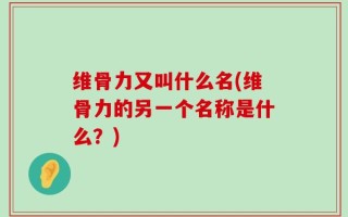 维骨力又叫什么名(维骨力的另一个名称是什么？)