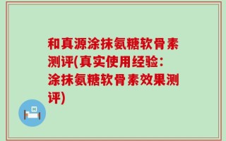 和真源涂抹氨糖软骨素测评(真实使用经验：涂抹氨糖软骨素效果测评)