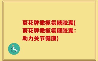 葵花牌橄榄氨糖胶囊(葵花牌橄榄氨糖胶囊：助力关节健康)