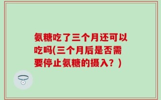氨糖吃了三个月还可以吃吗(三个月后是否需要停止氨糖的摄入？)