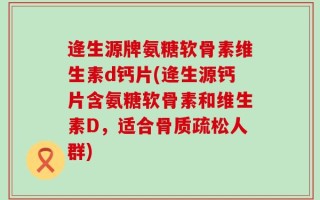 逄生源牌氨糖软骨素维生素d钙片(逄生源钙片含氨糖软骨素和维生素D，适合骨质疏松人群)