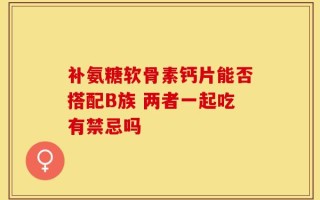 补氨糖软骨素钙片能否搭配B族 两者一起吃有禁忌吗