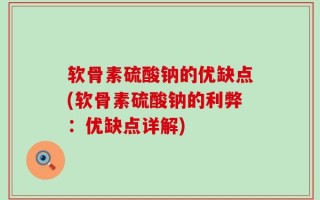 软骨素硫酸钠的优缺点(软骨素硫酸钠的利弊：优缺点详解)