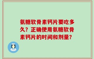 氨糖软骨素钙片要吃多久？正确使用氨糖软骨素钙片的时间和剂量？