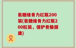 氨糖维骨力红瓶200装(氨糖维骨力红瓶200粒装，保护骨骼健康)