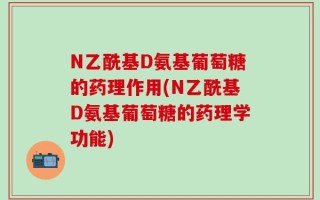N乙酰基D氨基葡萄糖的药理作用(N乙酰基D氨基葡萄糖的药理学功能)
