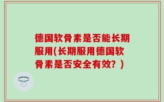 德国软骨素是否能长期服用(长期服用德国软骨素是否安全有效？)
