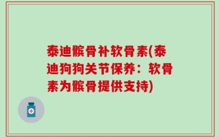 泰迪髌骨补软骨素(泰迪狗狗关节保养：软骨素为髌骨提供支持)