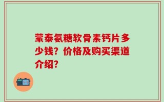 蒙泰氨糖软骨素钙片多少钱？价格及购买渠道介绍？