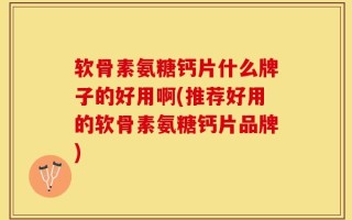 软骨素氨糖钙片什么牌子的好用啊(推荐好用的软骨素氨糖钙片品牌)