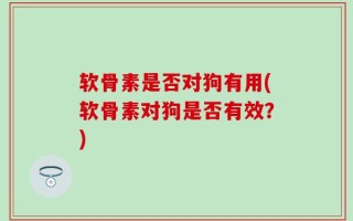 软骨素是否对狗有用(软骨素对狗是否有效？)