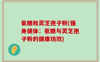 氨糖和灵芝孢子粉(强身健体：氨糖与灵芝孢子粉的健康功效)